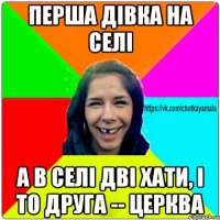 перша дівка на селі а в селі дві хати, і то друга -- церква