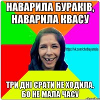 наварила бураків, наварила квасу три дні срати не ходила, бо не мала часу