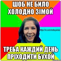 Шоб не било холодно зімой Треба каждий день пріходити бухой