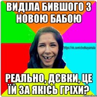 виділа бившого з новою бабою реально, дєвки, це їй за якісь гріхи?