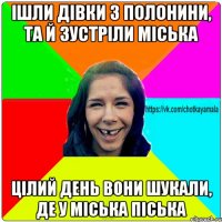 ішли дівки з полонини, та й зустріли міська цілий день вони шукали, де у міська піська