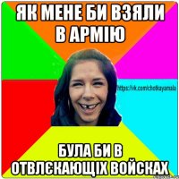 як мене би взяли в армію була би в отвлєкающіх войсках