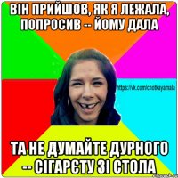 він прийшов, як я лежала, попросив -- йому дала та не думайте дурного -- сігарєту зі стола