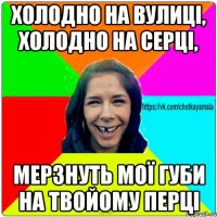 холодно на вулиці, холодно на серці, мерзнуть мої губи на твойому перці