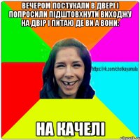 Вечером постукали в двері і попросили підштовхнути виходжу на двір і питаю де ви а вони: На качелі