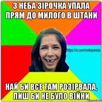 з неба зірочка упала прям до милого в штани най би все там розірвала, лиш би не було війни