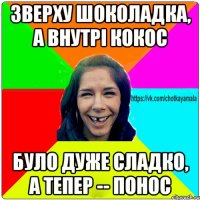 зверху шоколадка, а внутрі кокос було дуже сладко, а тепер -- понос