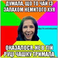 думала, що то чай із запахом немитого хуя оказалося, не в тій руці чашку тримала