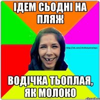 Ідем сьодні на пляж Водічка тьоплая, як молоко