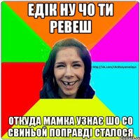 Едік ну чо ти ревеш Откуда мамка узнає шо со свиньой поправді сталося