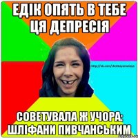 Едік опять в тебе ця депресія Советувала ж учора: шліфани пивчанським