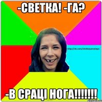 -Светка! -Га? -В СРАЦI НОГА!!!!!!!