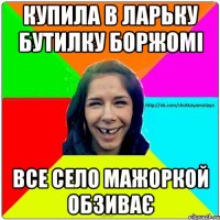 Купила в ларьку бутилку боржомі все село мажоркой обзиває