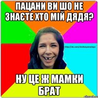 пацани ви шо не знаєте хто мій дядя? ну це ж мамки брат