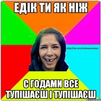 Едік ти як ніж С годами все тупішаєш і тупішаєш