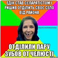 Едік став сєпаратістом і ришив отділить своє село від района Отділили пару зубов от челюсті