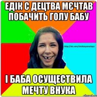 Едік с децтва мєчтав побачить голу бабу І баба осуществила мечту внука