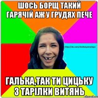 Шось борщ такий гарячій аж у грудях пече Галька,так ти цицьку з тарілки витянь