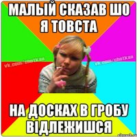 Малый сказав шо я товста На досках в гробу відлежишся