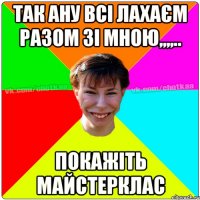 так ану всі лахаєм разом зі мною,,,,.. покажіть майстерклас