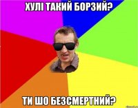 ХУЛІ ТАКИЙ БОРЗИЙ? ТИ ШО БЕЗСМЕРТНИЙ?