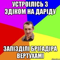 Устроілісь з Эдіком на Даріду запізділі брігадіра вертухамі