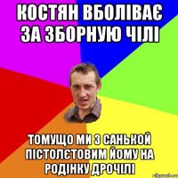 Костян вболіває за зборную Чілі Томущо ми з Санькой Пістолєтовим йому на родінку дрочілі