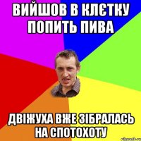 ВИЙШОВ В КЛЄТКУ ПОПИТЬ ПИВА ДВІЖУХА ВЖЕ ЗІБРАЛАСЬ НА СПОТОХОТУ