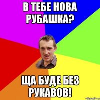 В тебе нова рубашка? Ща буде без рукавов!