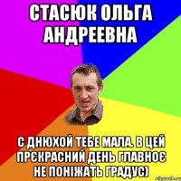 Стасюк Ольга Андреевна С Днюхой тебе мала. В цей прєкрасний день главноє не поніжать градус)