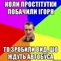 Коли простітутки побачили Ігоря то зробили вид, шо ждуть автобуса