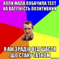 Коли мала побачила тест на вагітність позитивний Я аж зрадів від щастя ,що стану татком