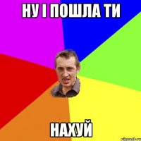 ну і пошла ти нахуй