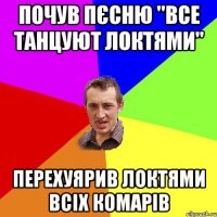 почув пєсню "все танцуют локтями" перехуярив локтями всіх комарів