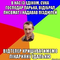 В нас із Едіком, сука господар ларька, відібрал пнєвмат і надавав піздюлей Відтепер кришуватимемо лікарняну їдальню