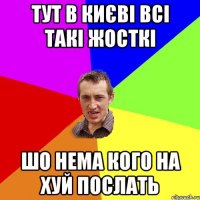 ТУТ В КИЄВІ ВСІ ТАКІ ЖОСТКІ ШО НЕМА КОГО НА ХУЙ ПОСЛАТЬ