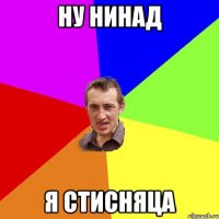 ну нинад я стисняца