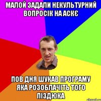 малой задали некультурний вопросік на аскє пов дня шукав програму яка розоблачіть того піздюка