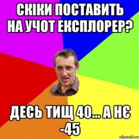 Скіки поставить на учот Експлорер? Десь тищ 40... а нє -45