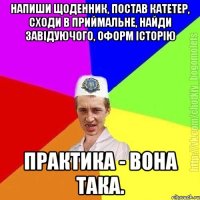 Напиши щоденник, постав катетер, сходи в приймальне, найди завідуючого, оформ історію Практика - вона така.