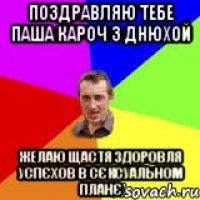 поздравляю тебе Паша кароч з днюхой желаю щастя здоровля успєхов в сєксуальном планє