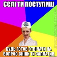 єслі ти поступиш будь готов отвічати на вопрос скіки ти заплатив