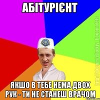 Абітурієнт якшо в тебе нема двох рук - ти не станеш врачом