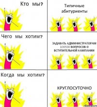 Типичные абитуриенты задавать администраторам 100500 вопросов о вступительной кампании круглосуточно