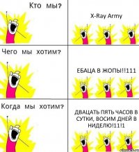 X-Ray Army ЕБАЦА В ЖОПЫ!!111 ДВАЦАТЬ ПЯТЬ ЧАСОВ В СУТКИ, ВОСИМ ДНЕЙ В НИДЕЛЮ!11!1