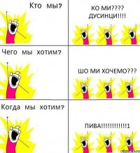 КО МИ???? ДУСИНЦИ!!!! ШО МИ ХОЧЕМО??? ПИВА!!!!!!!!!!!!1