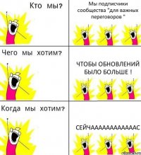 Мы подписчики сообщества "для важных переговоров " чтобы обновлений было больше ! СЕЙЧААААААААААААС