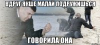 Вдруг якше малай подружишься Говорила она