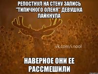 репостнул на стену запись "Типичного оленя" девушка лайкнула наверное они ее рассмешили