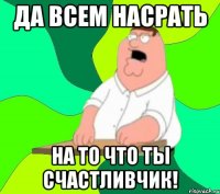 Да всем насрать На то что ты счастливчик!